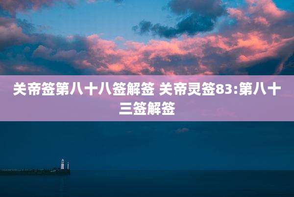 关帝签第八十八签解签 关帝灵签83:第八十三签解签