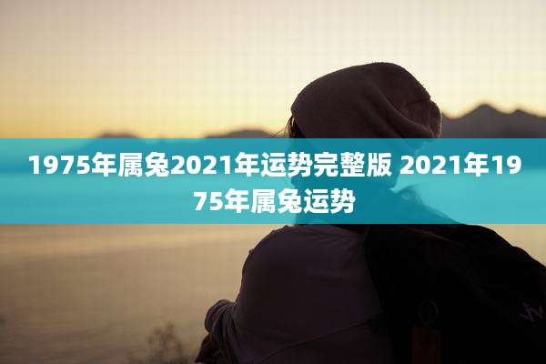 1975年属兔2021年运势完整版 2021年1975年属兔运势