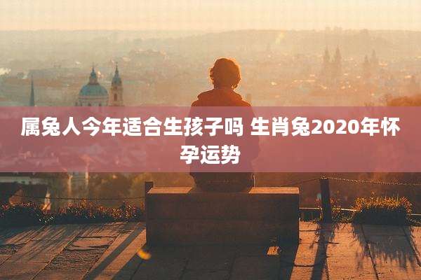 属兔人今年适合生孩子吗 生肖兔2020年怀孕运势