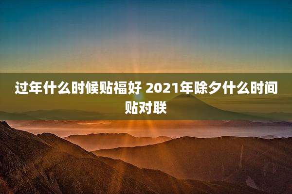 过年什么时候贴福好 2021年除夕什么时间贴对联