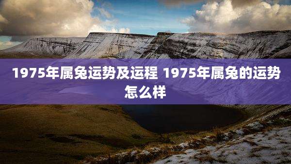 1975年属兔运势及运程 1975年属兔的运势怎么样