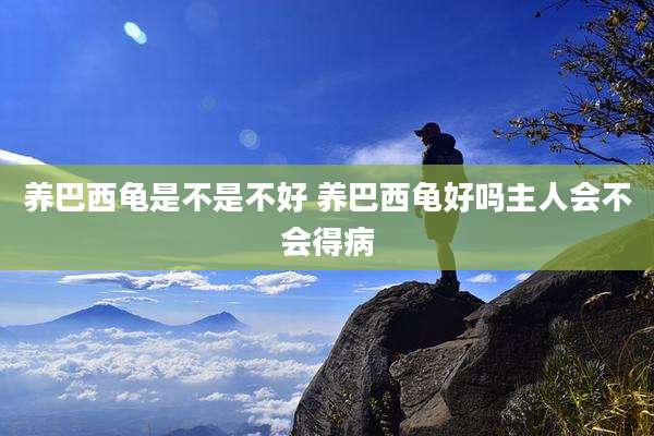 养巴西龟是不是不好 养巴西龟好吗主人会不会得病