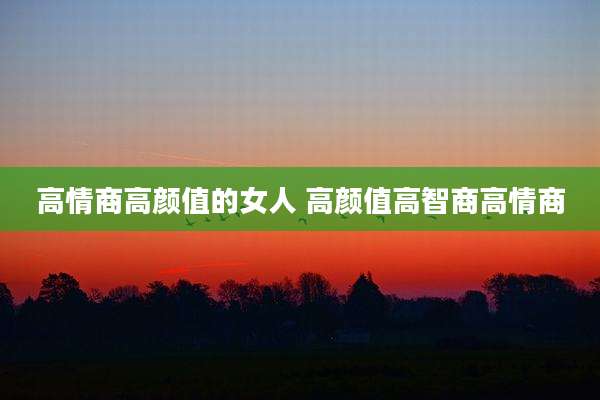 高情商高颜值的女人 高颜值高智商高情商