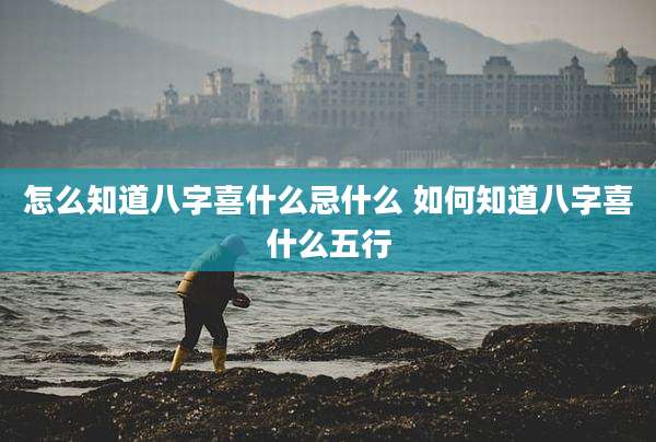 怎么知道八字喜什么忌什么 如何知道八字喜什么五行