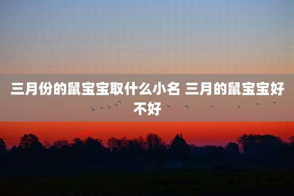 三月份的鼠宝宝取什么小名 三月的鼠宝宝好不好