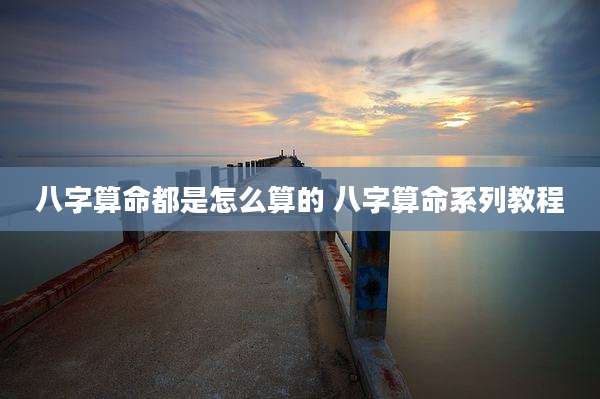 八字算命都是怎么算的 八字算命系列教程