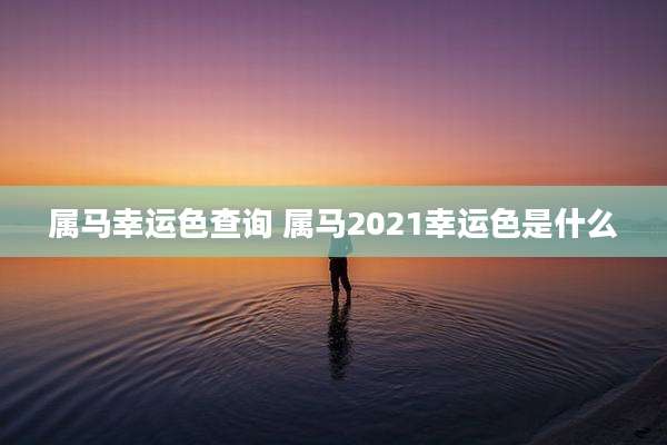 属马幸运色查询 属马2021幸运色是什么