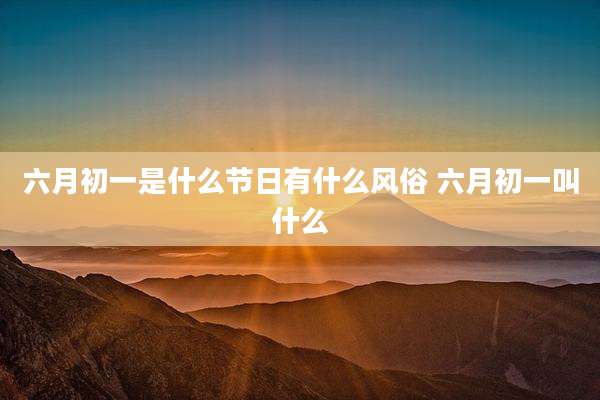 六月初一是什么节日有什么风俗 六月初一叫什么