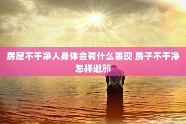 房屋不干净人身体会有什么表现 房子不干净怎样避邪