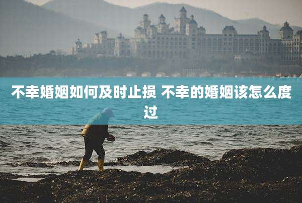 不幸婚姻如何及时止损 不幸的婚姻该怎么度过