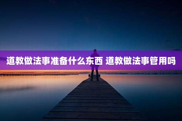 道教做法事准备什么东西 道教做法事管用吗