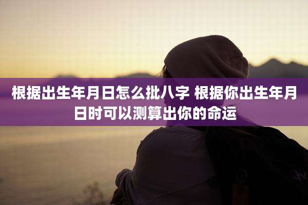 根据出生年月日怎么批八字 根据你出生年月日时可以测算出你的命运