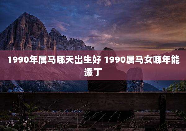 1990年属马哪天出生好 1990属马女哪年能添丁
