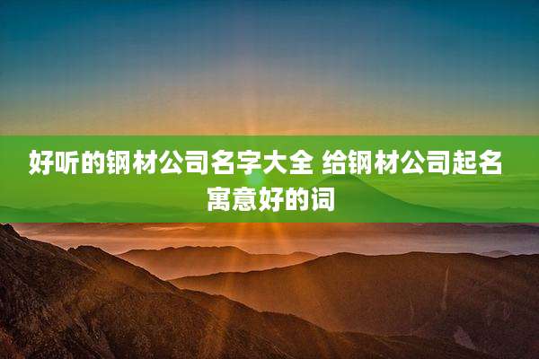 好听的钢材公司名字大全 给钢材公司起名 寓意好的词