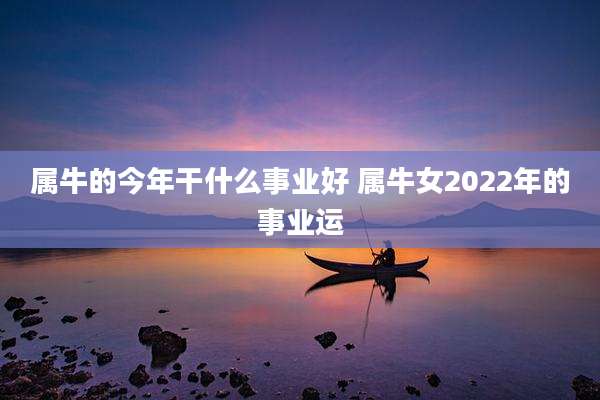 属牛的今年干什么事业好 属牛女2022年的事业运