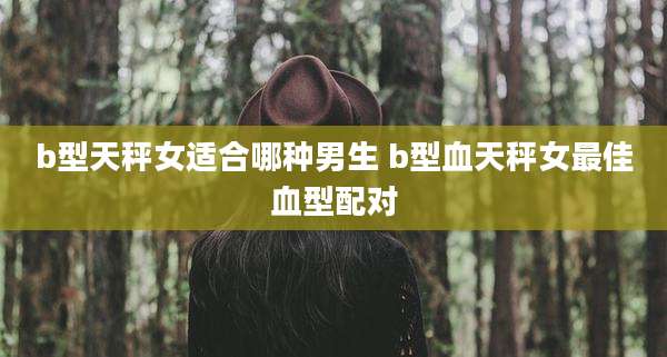 b型天秤女适合哪种男生 b型血天秤女最佳血型配对