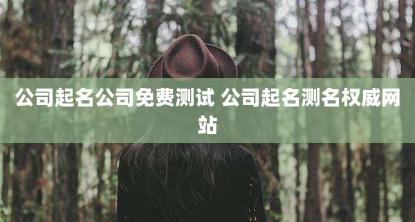 公司起名公司免费测试 公司起名测名权威网站