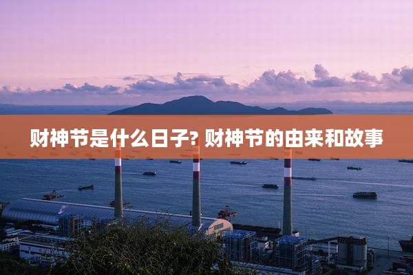 财神节是什么日子? 财神节的由来和故事