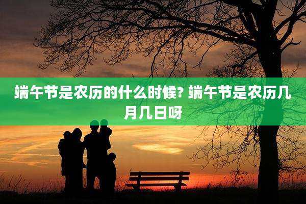 端午节是农历的什么时候? 端午节是农历几月几日呀