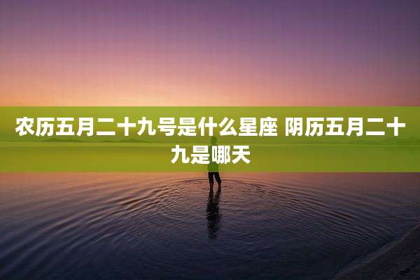 农历五月二十九号是什么星座 阴历五月二十九是哪天