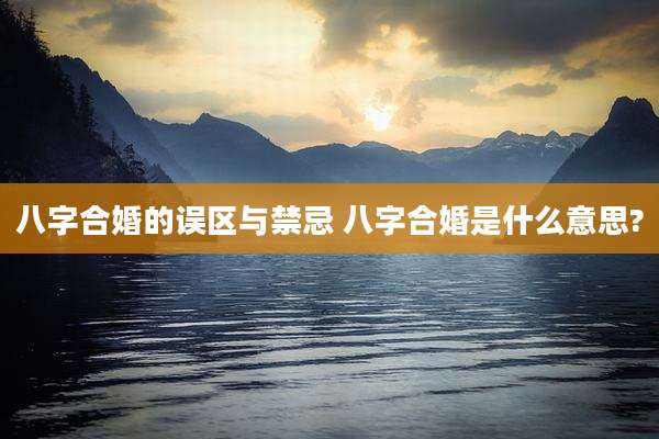 八字合婚的误区与禁忌 八字合婚是什么意思?