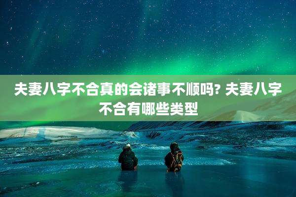 夫妻八字不合真的会诸事不顺吗? 夫妻八字不合有哪些类型