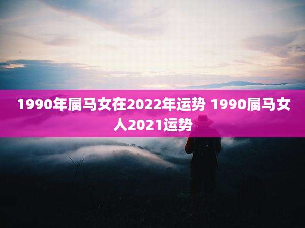 1990年属马女在2022年运势 1990属马女人2021运势