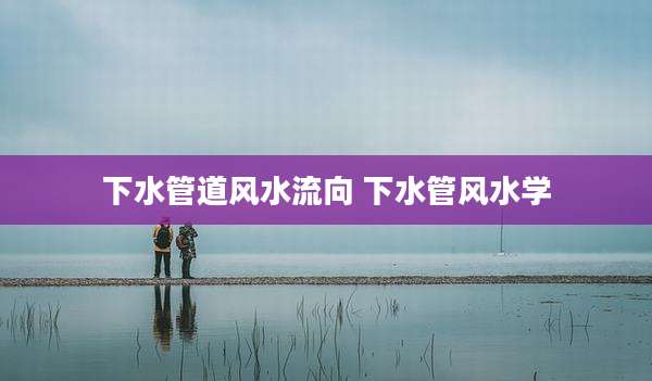 下水管道风水流向 下水管风水学