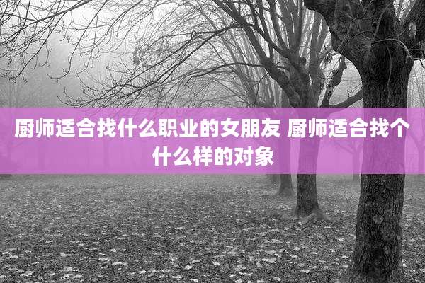 厨师适合找什么职业的女朋友 厨师适合找个什么样的对象