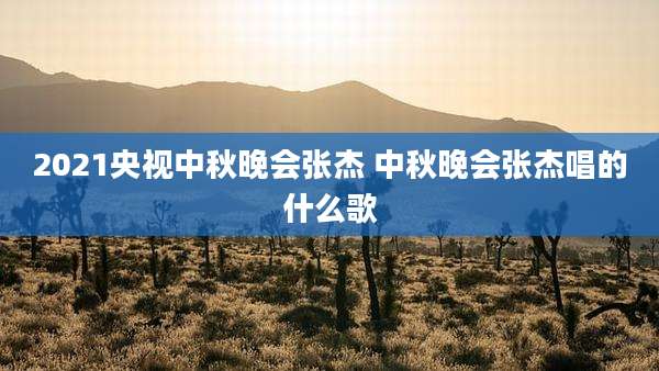 2021央视中秋晚会张杰 中秋晚会张杰唱的什么歌