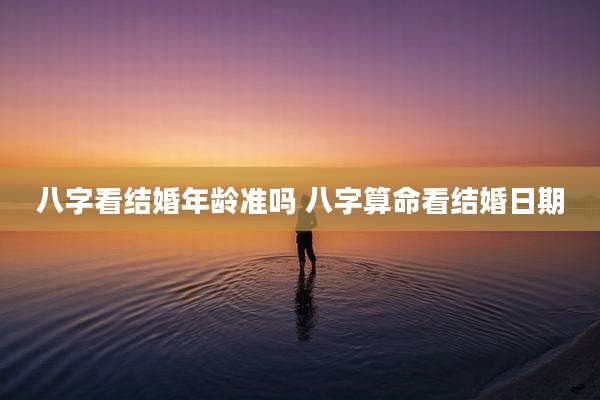 八字看结婚年龄准吗 八字算命看结婚日期