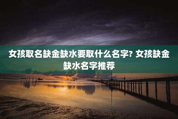 女孩取名缺金缺水要取什么名字? 女孩缺金缺水名字推荐