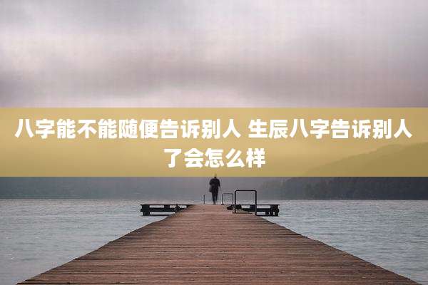 八字能不能随便告诉别人 生辰八字告诉别人了会怎么样