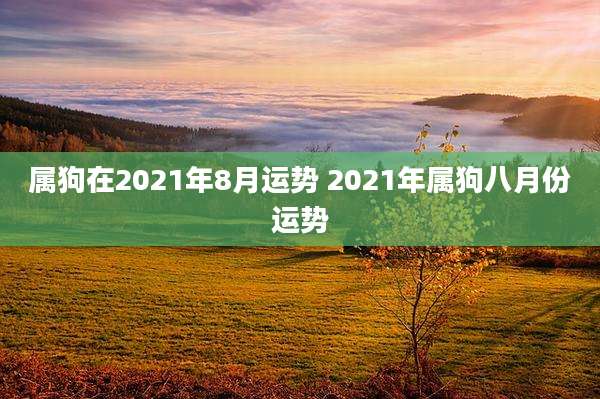 属狗在2021年8月运势 2021年属狗八月份运势