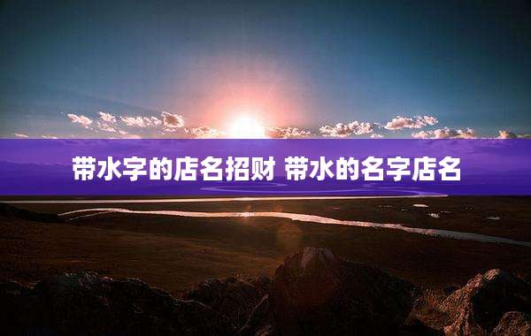 带水字的店名招财 带水的名字店名
