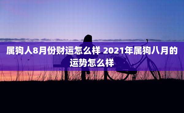属狗人8月份财运怎么样 2021年属狗八月的运势怎么样