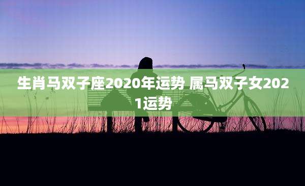 生肖马双子座2020年运势 属马双子女2021运势