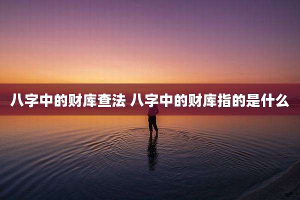 八字中的财库查法 八字中的财库指的是什么