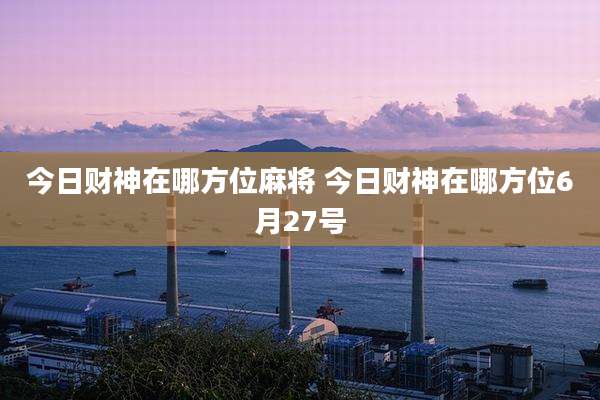 今日财神在哪方位麻将 今日财神在哪方位6月27号