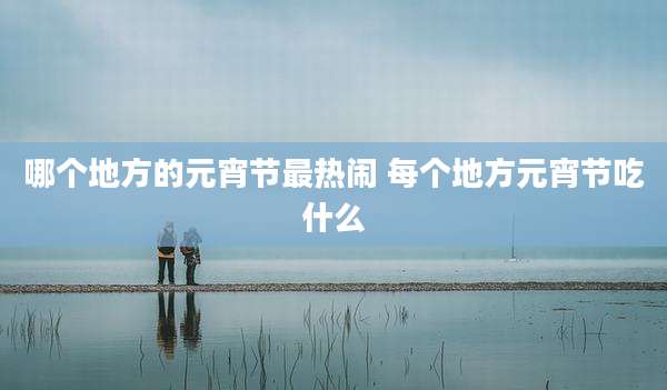 哪个地方的元宵节最热闹 每个地方元宵节吃什么