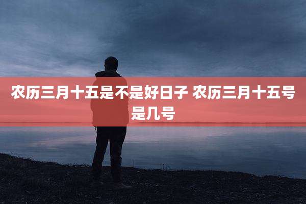 农历三月十五是不是好日子 农历三月十五号是几号