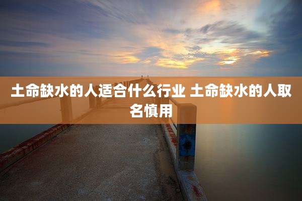 土命缺水的人适合什么行业 土命缺水的人取名慎用