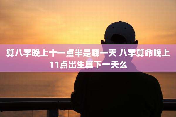 算八字晚上十一点半是哪一天 八字算命晚上11点出生算下一天么