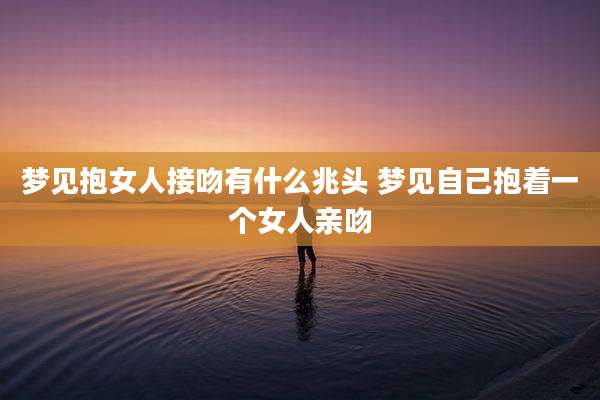 梦见抱女人接吻有什么兆头 梦见自己抱着一个女人亲吻
