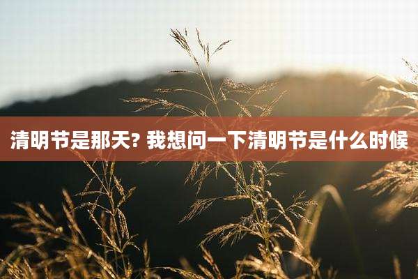 清明节是那天? 我想问一下清明节是什么时候