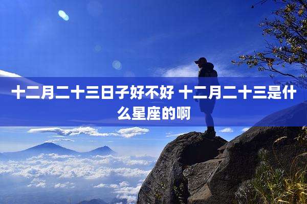 十二月二十三日子好不好 十二月二十三是什么星座的啊