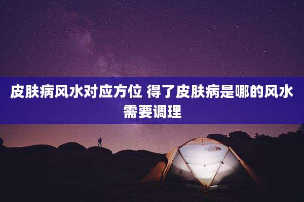 皮肤病风水对应方位 得了皮肤病是哪的风水需要调理