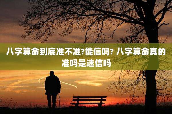 八字算命到底准不准?能信吗? 八字算命真的准吗是迷信吗
