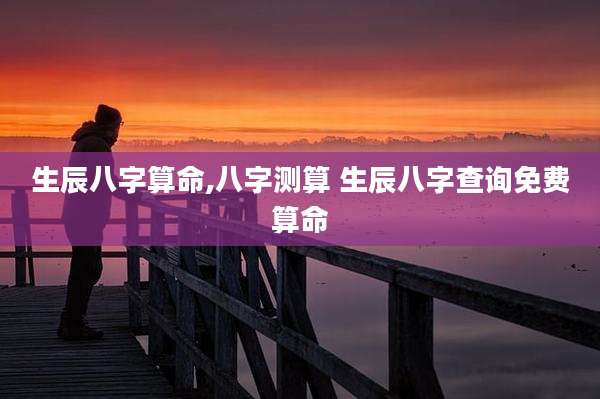 生辰八字算命,八字测算 生辰八字查询免费算命