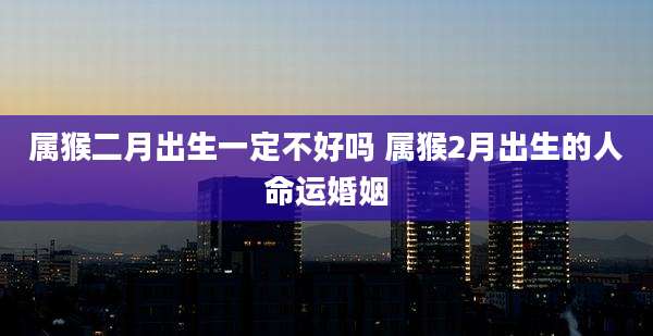 属猴二月出生一定不好吗 属猴2月出生的人命运婚姻